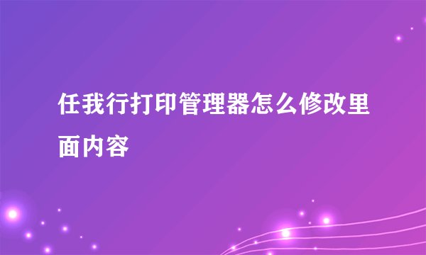 任我行打印管理器怎么修改里面内容
