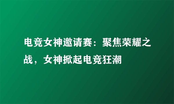 电竞女神邀请赛：聚焦荣耀之战，女神掀起电竞狂潮