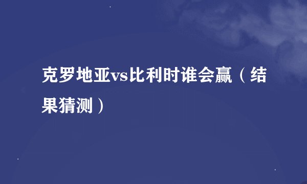 克罗地亚vs比利时谁会赢（结果猜测）