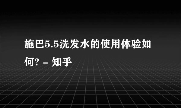 施巴5.5洗发水的使用体验如何? - 知乎