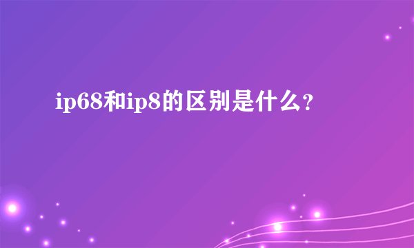 ip68和ip8的区别是什么？