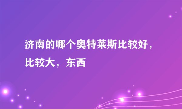济南的哪个奥特莱斯比较好，比较大，东西