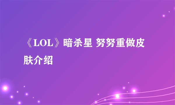 《LOL》暗杀星 努努重做皮肤介绍