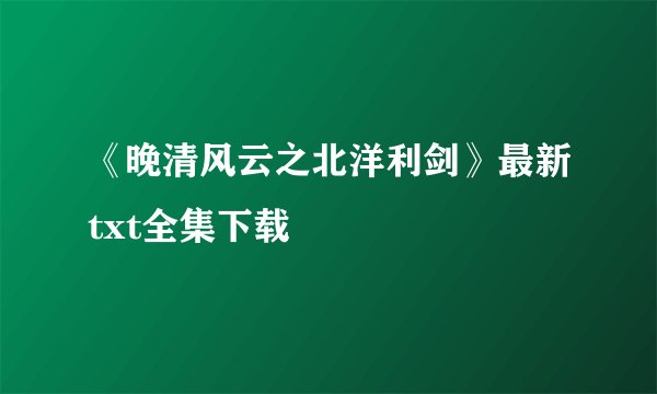 《晚清风云之北洋利剑》最新txt全集下载