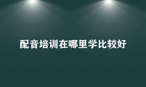 配音培训在哪里学比较好
