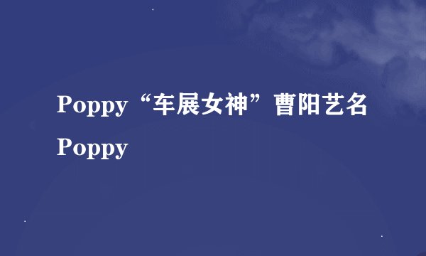 Poppy“车展女神”曹阳艺名Poppy