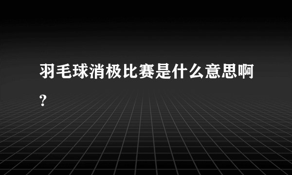 羽毛球消极比赛是什么意思啊?