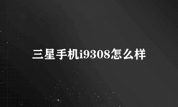 三星手机i9308怎么样