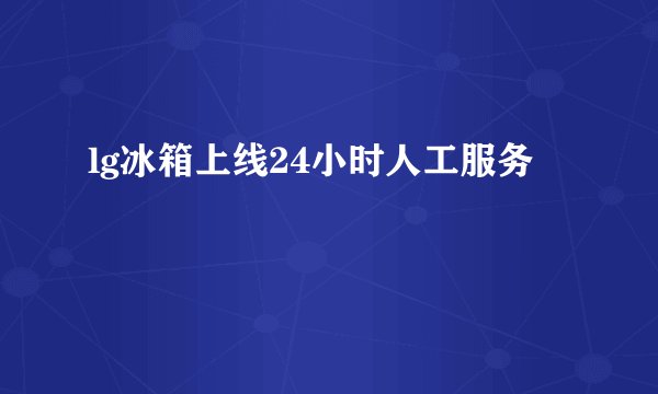 lg冰箱上线24小时人工服务