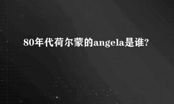 80年代荷尔蒙的angela是谁?