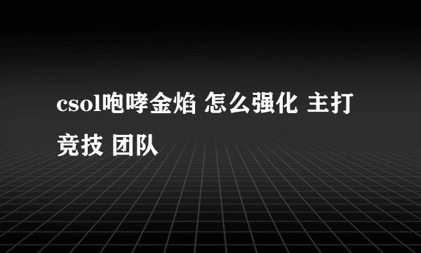 csol咆哮金焰 怎么强化 主打竞技 团队