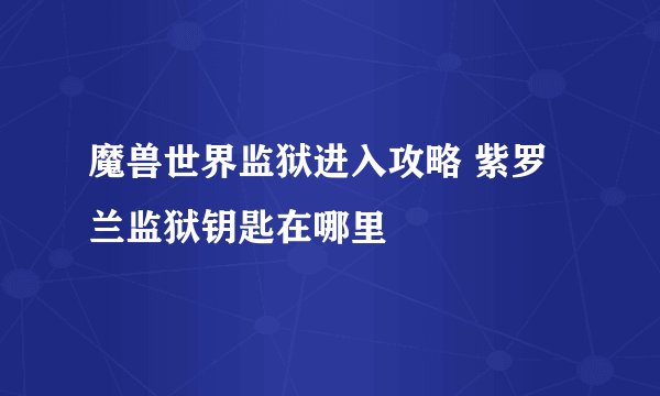 魔兽世界监狱进入攻略 紫罗兰监狱钥匙在哪里