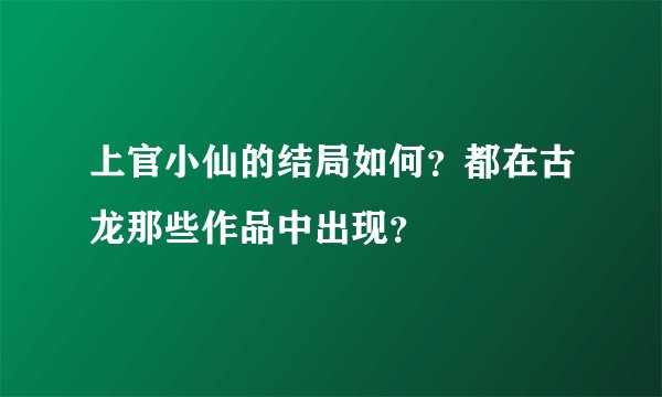 上官小仙的结局如何？都在古龙那些作品中出现？