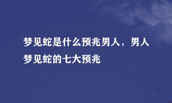 梦见蛇是什么预兆男人，男人梦见蛇的七大预兆