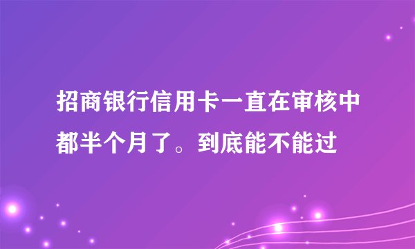 招商银行信用卡一直在审核中都半个月了。到底能不能过