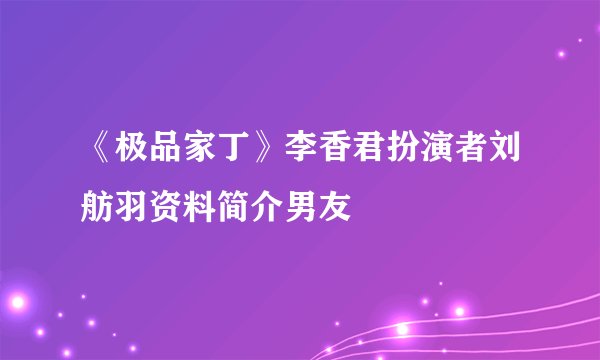 《极品家丁》李香君扮演者刘舫羽资料简介男友