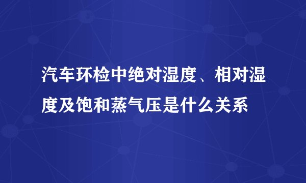 汽车环检中绝对湿度、相对湿度及饱和蒸气压是什么关系