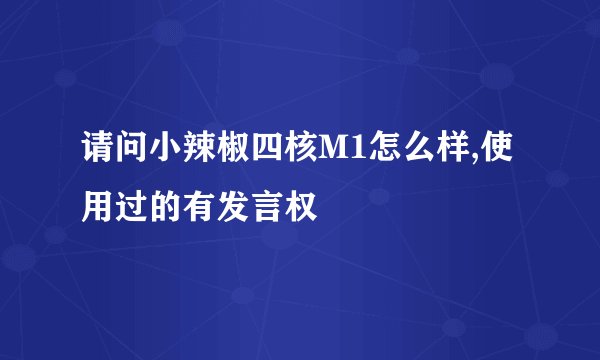 请问小辣椒四核M1怎么样,使用过的有发言权