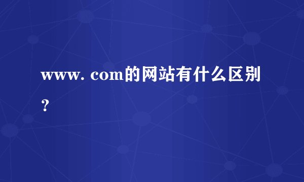 www. com的网站有什么区别？