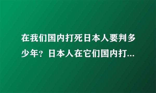 在我们国内打死日本人要判多少年？日本人在它们国内打死我们的人，怎么才判五年啊？