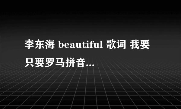 李东海 beautiful 歌词 我要只要罗马拼音的 尽量标准一点 不要中文的译音