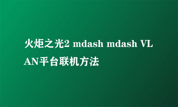 火炬之光2 mdash mdash VLAN平台联机方法