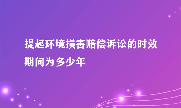提起环境损害赔偿诉讼的时效期间为多少年