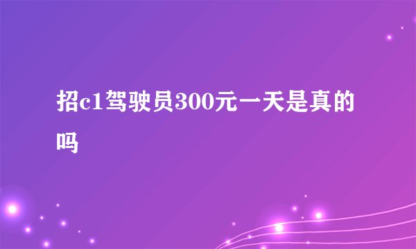 招c1驾驶员300元一天是真的吗