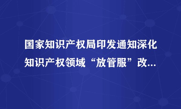 国家知识产权局印发通知深化知识产权领域“放管服”改革——6月底前全面取消对商标专利申请阶段资助奖励