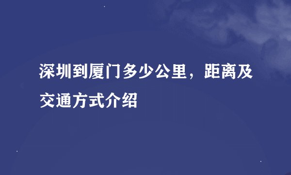 深圳到厦门多少公里，距离及交通方式介绍