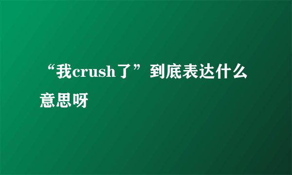 “我crush了”到底表达什么意思呀