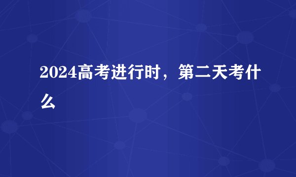 2024高考进行时，第二天考什么