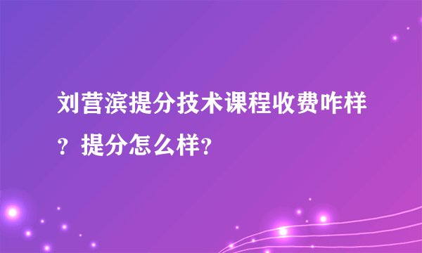 刘营滨提分技术课程收费咋样？提分怎么样？