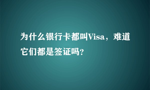 为什么银行卡都叫Visa，难道它们都是签证吗？