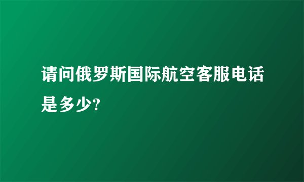 请问俄罗斯国际航空客服电话是多少?
