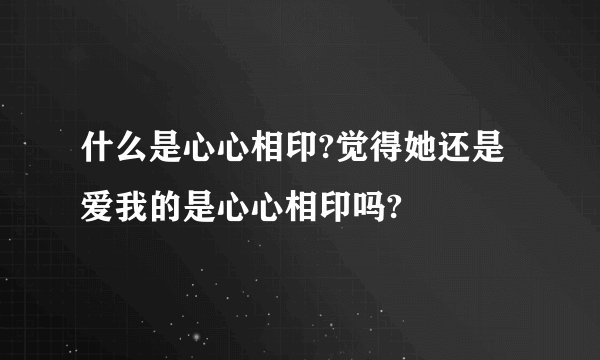 什么是心心相印?觉得她还是爱我的是心心相印吗?