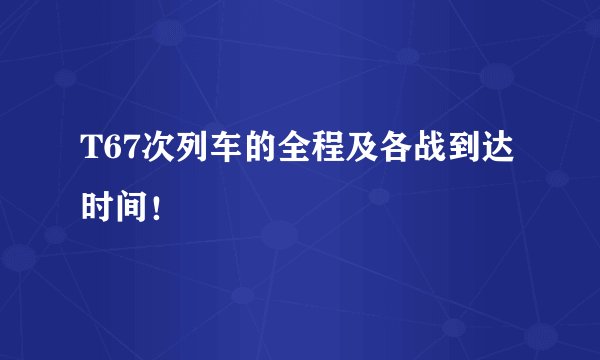 T67次列车的全程及各战到达时间！
