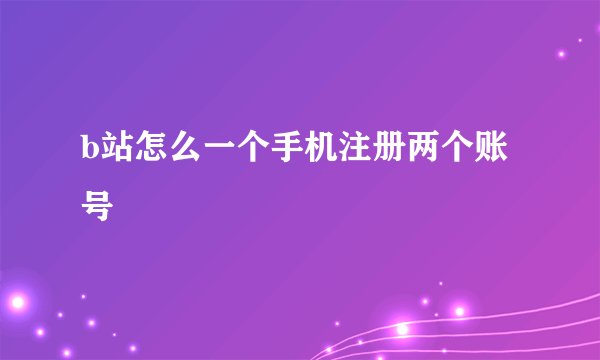 b站怎么一个手机注册两个账号