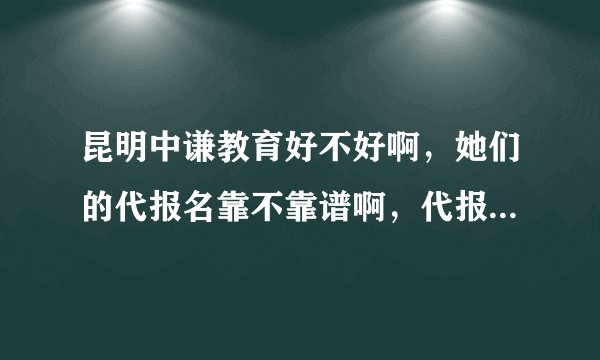 昆明中谦教育好不好啊，她们的代报名靠不靠谱啊，代报名要交钱，考过了拿证还交钱，考个执业药师证差不多