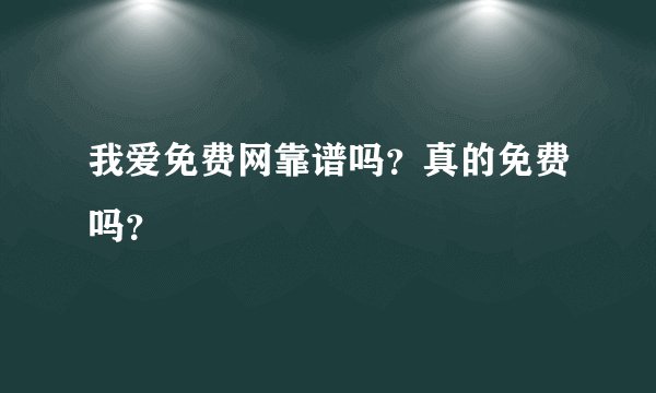 我爱免费网靠谱吗？真的免费吗？