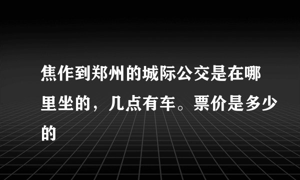 焦作到郑州的城际公交是在哪里坐的，几点有车。票价是多少的
