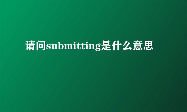 请问submitting是什么意思