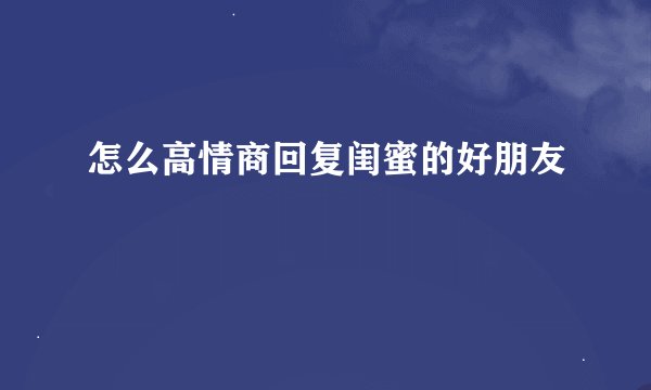 怎么高情商回复闺蜜的好朋友