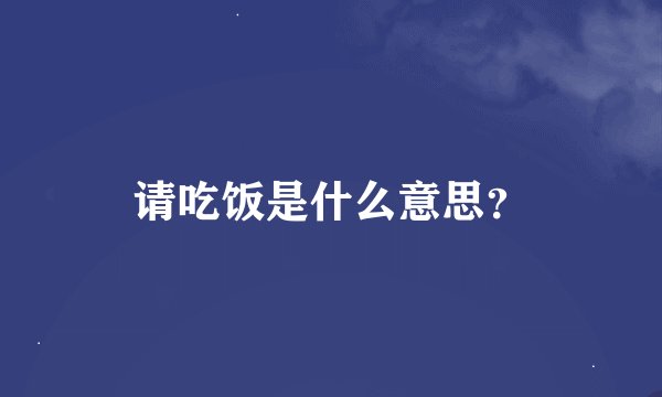 请吃饭是什么意思？