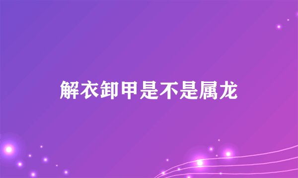 解衣卸甲是不是属龙