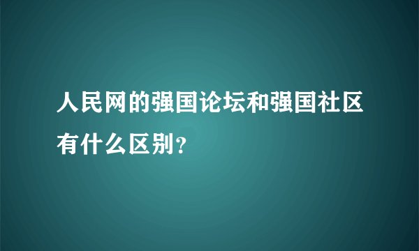 人民网的强国论坛和强国社区有什么区别？