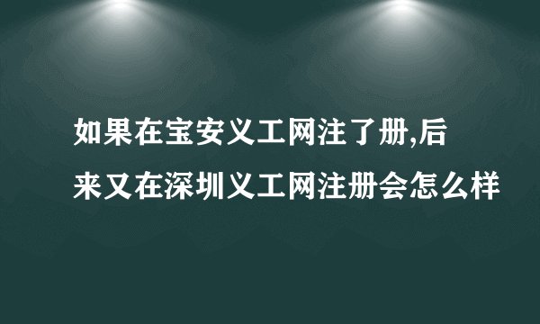 如果在宝安义工网注了册,后来又在深圳义工网注册会怎么样