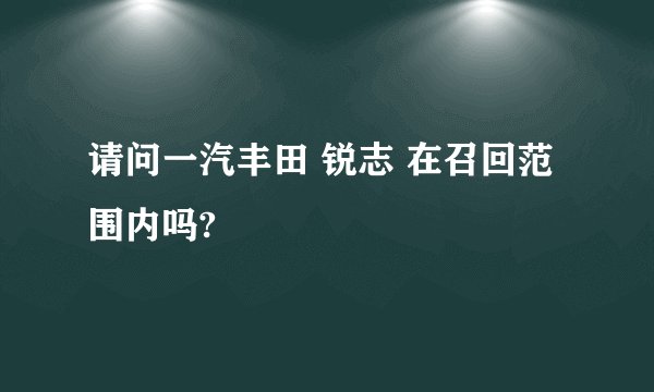 请问一汽丰田 锐志 在召回范围内吗?
