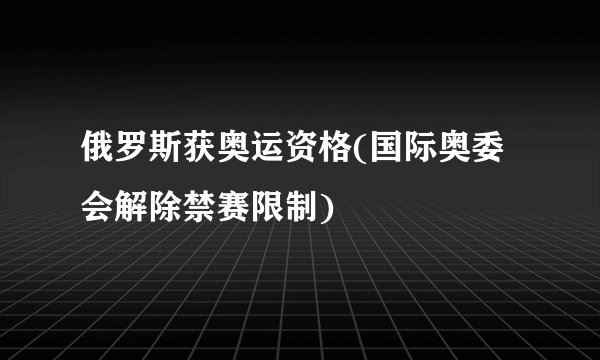 俄罗斯获奥运资格(国际奥委会解除禁赛限制)
