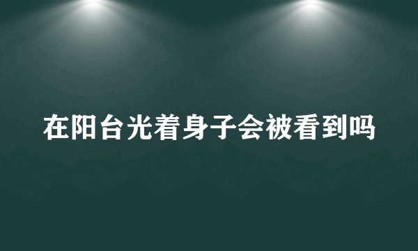 在阳台光着身子会被看到吗